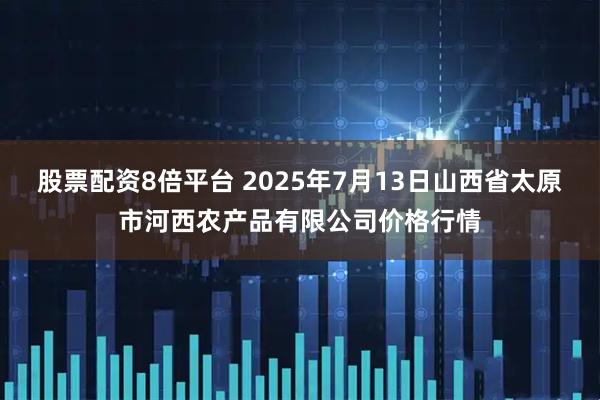 股票配资8倍平台 2025年7月13日山西省太原市河西农产品有限公司价格行情