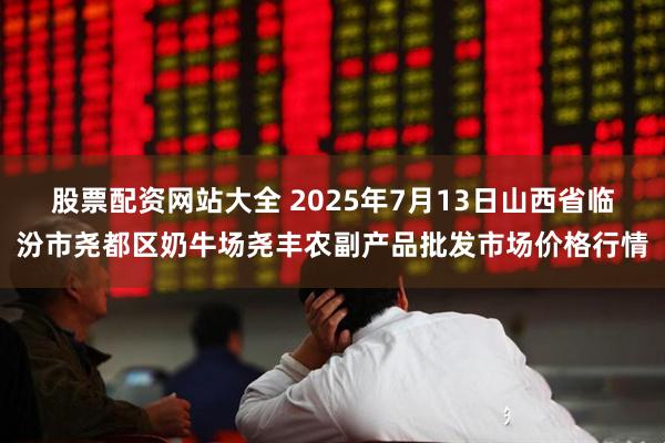 股票配资网站大全 2025年7月13日山西省临汾市尧都区奶牛场尧丰农副产品批发市场价格行情