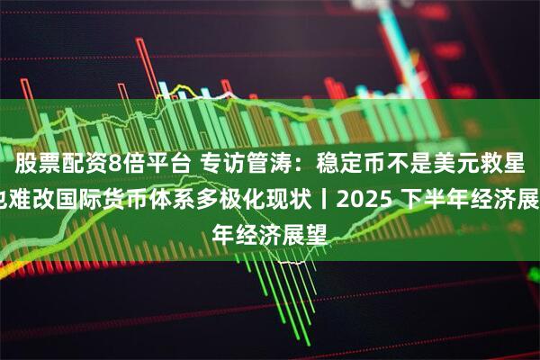 股票配资8倍平台 专访管涛：稳定币不是美元救星 也难改国际货币体系多极化现状丨2025 下半年经济展望