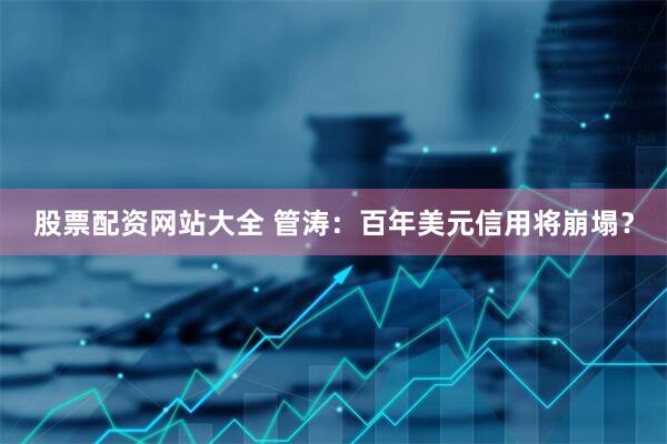 股票配资网站大全 管涛：百年美元信用将崩塌？