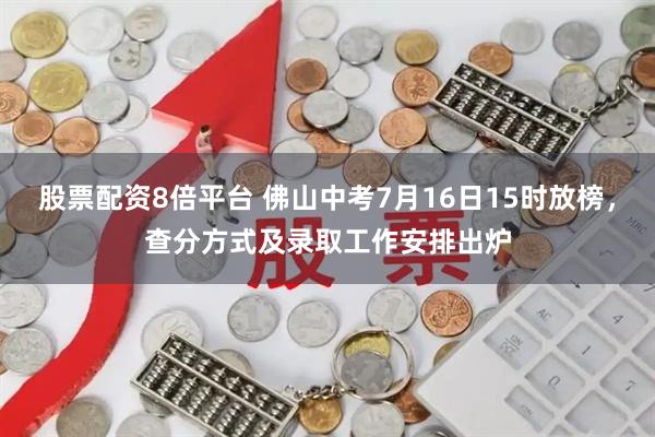 股票配资8倍平台 佛山中考7月16日15时放榜，查分方式及录取工作安排出炉