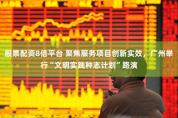 股票配资8倍平台 聚焦服务项目创新实效，广州举行“文明实践种志计划”路演