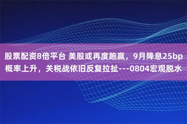股票配资8倍平台 美股或再度跑赢，9月降息25bp概率上升，关税战依旧反复拉扯---0804宏观脱水