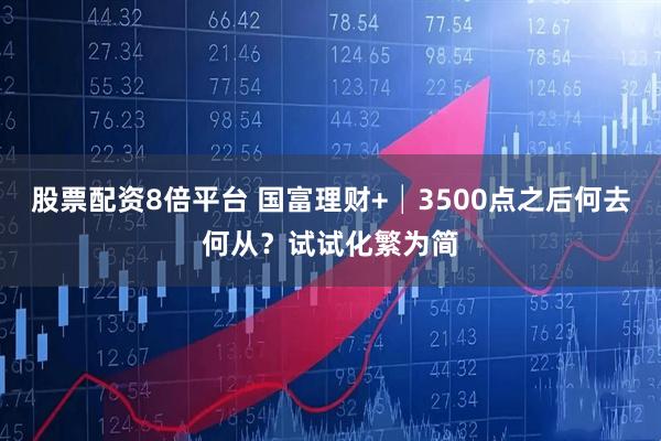 股票配资8倍平台 国富理财+│3500点之后何去何从？试试化繁为简
