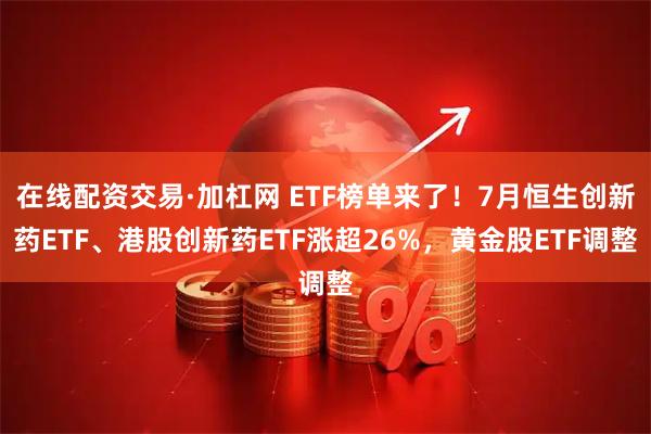 在线配资交易·加杠网 ETF榜单来了！7月恒生创新药ETF、港股创新药ETF涨超26%，黄金股ETF调整
