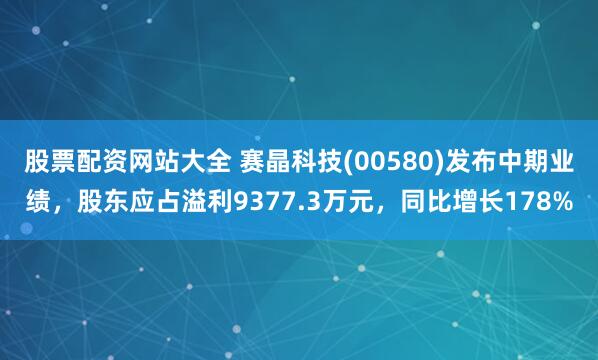 股票配资网站大全 赛晶科技(00580)发布中期业绩，股东应占溢利9377.3万元，同比增长178%