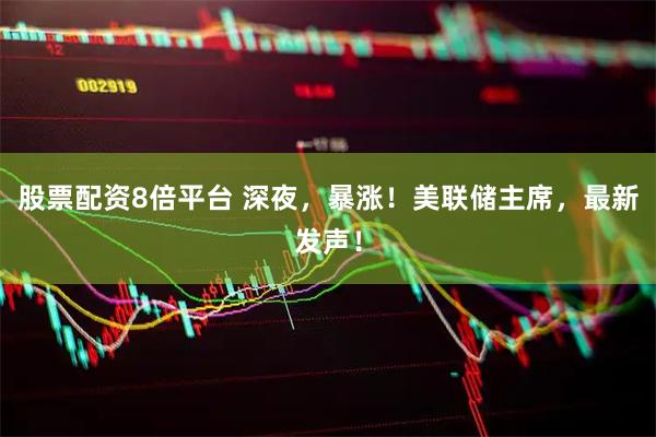 股票配资8倍平台 深夜，暴涨！美联储主席，最新发声！