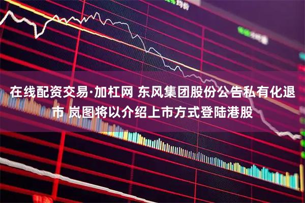 在线配资交易·加杠网 东风集团股份公告私有化退市 岚图将以介绍上市方式登陆港股