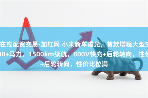 在线配资交易·加杠网 小米新车曝光，首款增程大型SUV，400+马力，1500km续航，800V快充+后轮转向，性价比拉满