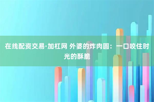 在线配资交易·加杠网 外婆的炸肉圆：一口咬住时光的酥脆