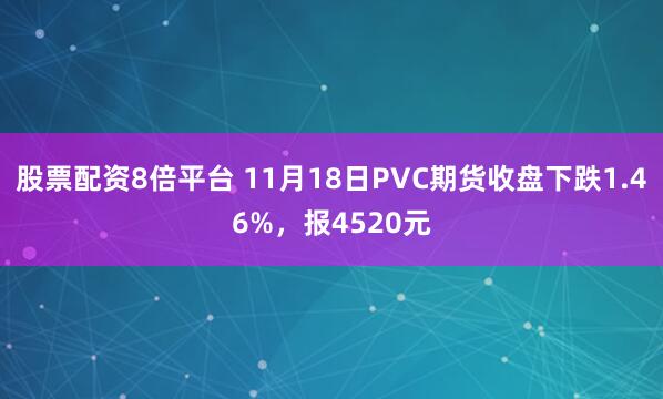 股票配资8倍平台 11月18日PVC期货收盘下跌1.46%，报4520元