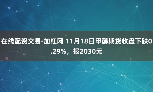 在线配资交易·加杠网 11月18日甲醇期货收盘下跌0.29%，报2030元