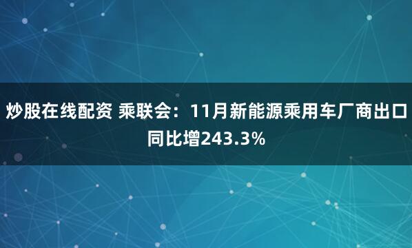 炒股在线配资 乘联会：11月新能源乘用车厂商出口同比增243.3%