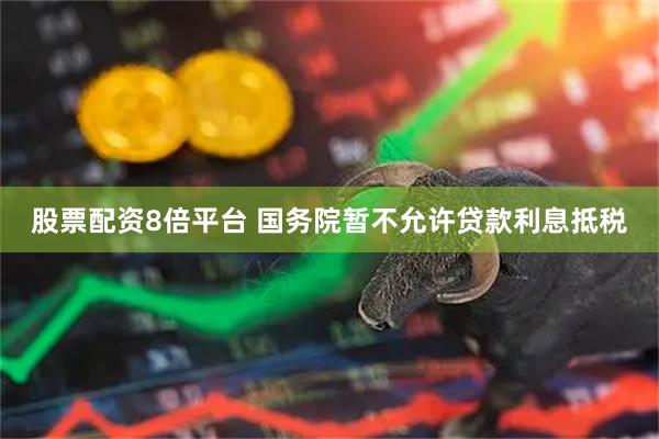 股票配资8倍平台 国务院暂不允许贷款利息抵税