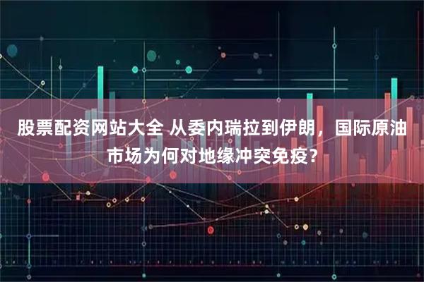股票配资网站大全 从委内瑞拉到伊朗，国际原油市场为何对地缘冲突免疫？
