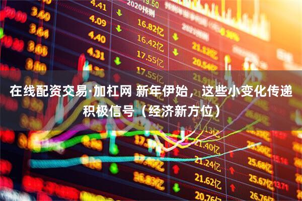 在线配资交易·加杠网 新年伊始，这些小变化传递积极信号（经济新方位）