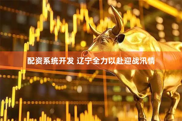 配资系统开发 辽宁全力以赴迎战汛情